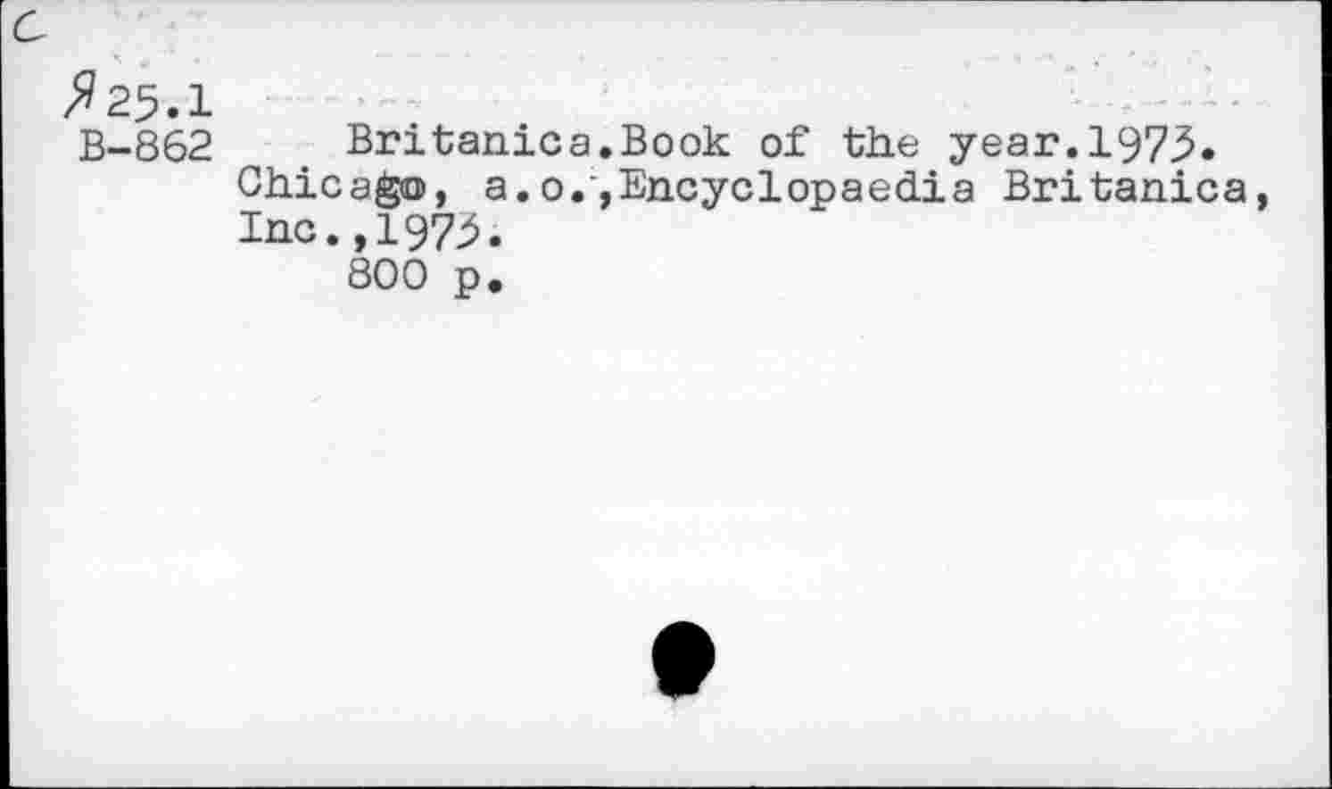 ﻿B-862 Britanica.Book of the year.1973.
Chicago, a. o.',Encyclopaedia Britanica Inc.,1973.
800 p.